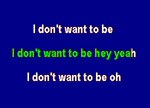 I don't want to be

I don't want to be hey yeah

I don't want to be oh