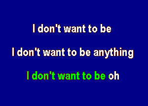 I don't want to be

I don't want to be anything

I don't want to be oh