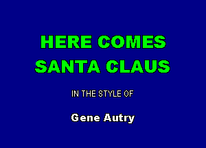 IHIIEIRIE COMES
SANTA CILAUS

IN THE STYLE 0F

Gene Autry