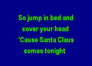 Sojump in bed and

cover your head
'Cause Santa Claus
comes tonight