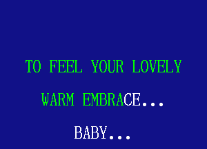 TO FEEL YOUR LOVELY

WARM EMBRACE...
BABY...