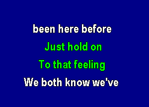 been here before
Just hold on

To that feeling

We both know we've