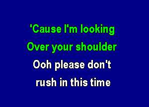 'Cause I'm looking

Over your shoulder
Ooh please don't
rush in this time