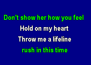 Don't show her how you feel

Hold on my heart
Throw me a lifeline
rush in this time