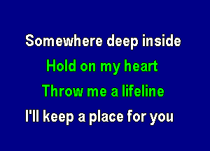 Somewhere deep inside
Hold on my heart
Throw me a lifeline

I'll keep a place for you