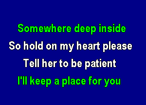Somewhere deep inside
80 hold on my heart please
Tell her to be patient

I'll keep a place for you