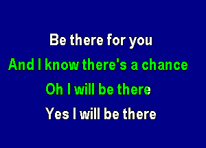 Be there for you

And I know there's a chance

Oh I will be there
Yes I will be there