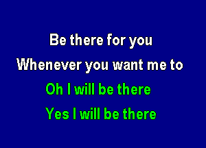 Be there for you

Whenever you want me to
Oh I will be there
Yes I will be there