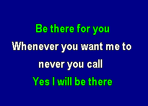 Be there for you

Whenever you want me to
never you call
Yes I will be there