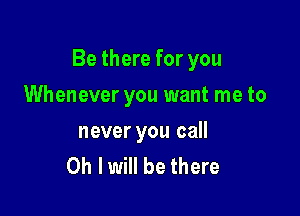 Be there for you

Whenever you want me to

never you call
Oh I will be there