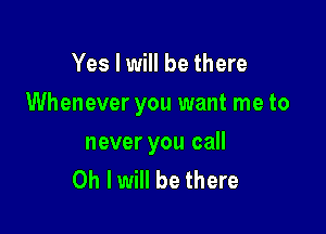Yes I will be there

Whenever you want me to

never you call
Oh I will be there
