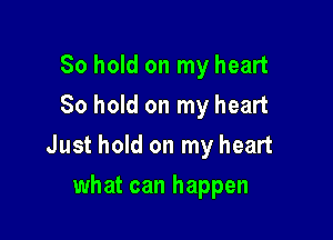 80 hold on my heart
So hold on my heart

Just hold on my heart

what can happen