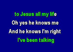 to Jesus all my life
Oh yes he knows me

And he knows I'm right

I've been talking