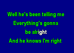 Well he's been telling me
Everything's gonna
be alright

And he knows I'm right