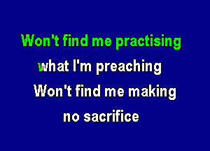 Won't find me practising
what I'm preaching

Won't find me making

no sacrifice