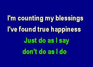 I'm counting my blessings
I've found true happiness

Just do as I say
don't do as I do