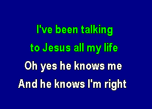 I've been talking
to Jesus all my life
Oh yes he knows me

And he knows I'm right