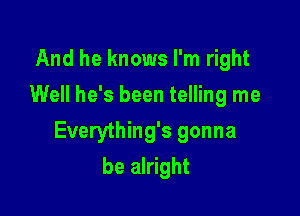 And he knows I'm right
Well he's been telling me

Everything's gonna

be alright