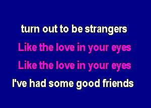 turn out to be strangers

I've had some good friends
