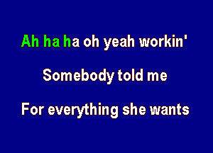 Ah ha ha oh yeah workin'

Somebody told me

For everything she wants