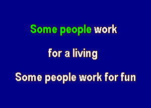 Some people work

for a living

Some people work for fun