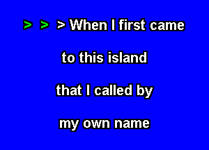 z? .5 t When I first came

to this island

that I called by

my own name