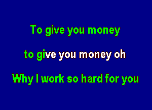 To give you money

to give you money oh

Why I work so hard for you