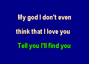 My god I don't even

think that I love you

Tell you I'll find you