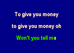 To give you money

to give you money oh

Won't you tell me