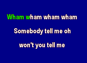 Wham wham wham wham

Somebody tell me oh

won't you tell me