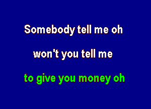 Somebodytell me oh

won't you tell me

to give you money oh