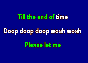 Till the end of time

Doop doop doop woah woah

Please let me