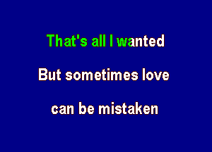 That's all I wanted

But sometimes love

can be mistaken