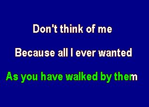 Don't think of me

Because all I ever wanted

As you have walked by them