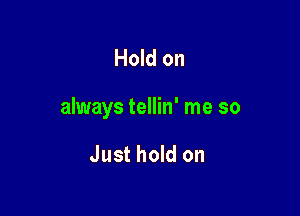 Hold on

always tellin' me so

Just hold on