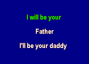 Iwill be your

Father

I'll be your daddy