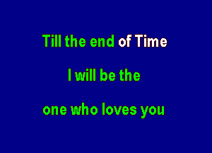 Till the end of Time

I will be the

one who loves you