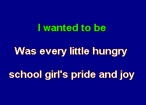 I wanted to be

Was every little hungry

school girl's pride and joy