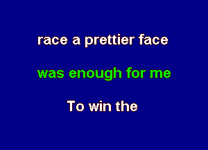 race a prettier face

was enough for me

To win the