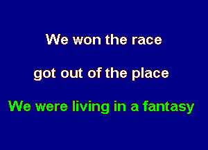We won the race

got out of the place

We were living in a fantasy