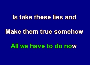 ls take these lies and

Make them true somehow

All we have to do now