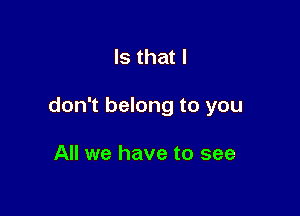 Is that I

don't belong to you

All we have to see