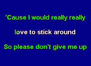 'Cause I would really really

love to stick around

So please don't give me up