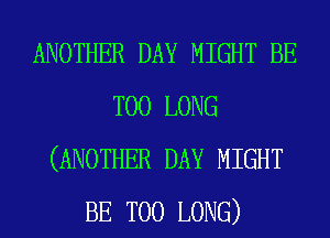 ANOTHER DAY MIGHT BE
T00 LONG
(ANOTHER DAY MIGHT
BE T00 LONG)