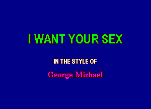 IWANT YOUR SEX

III THE SIYLE 0F