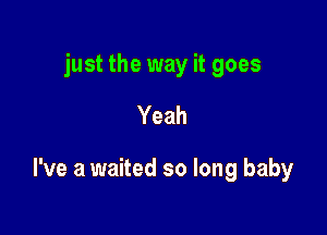 just the way it goes

Yeah

I've a waited so long baby