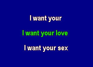 I want your

I want your love

I want your sex
