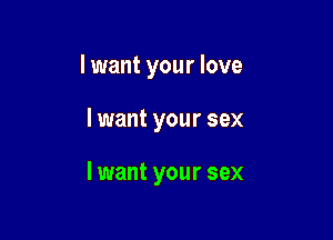 I want your love

I want your sex

I want your sex