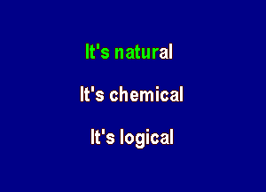 It's natural

It's chemical

It's logical