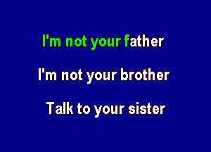 I'm not yourfather

I'm not your brother

Talk to your sister